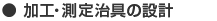 ● 加工・測定治具の設計